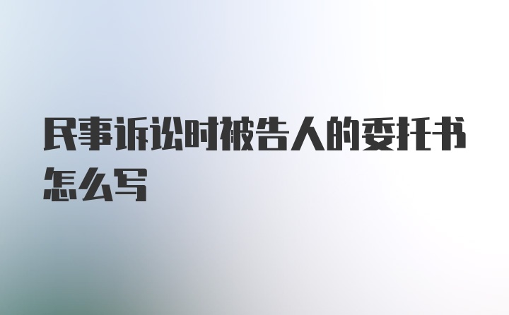 民事诉讼时被告人的委托书怎么写