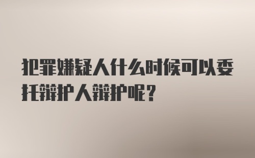 犯罪嫌疑人什么时候可以委托辩护人辩护呢？