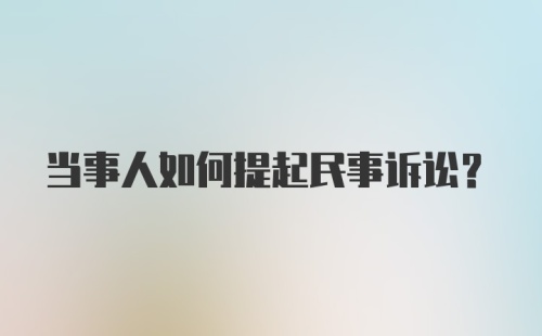 当事人如何提起民事诉讼？