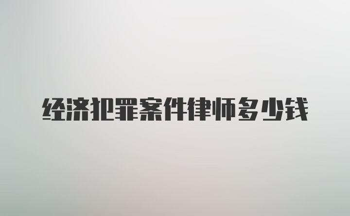 经济犯罪案件律师多少钱