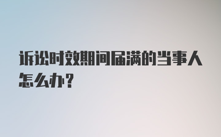 诉讼时效期间届满的当事人怎么办？