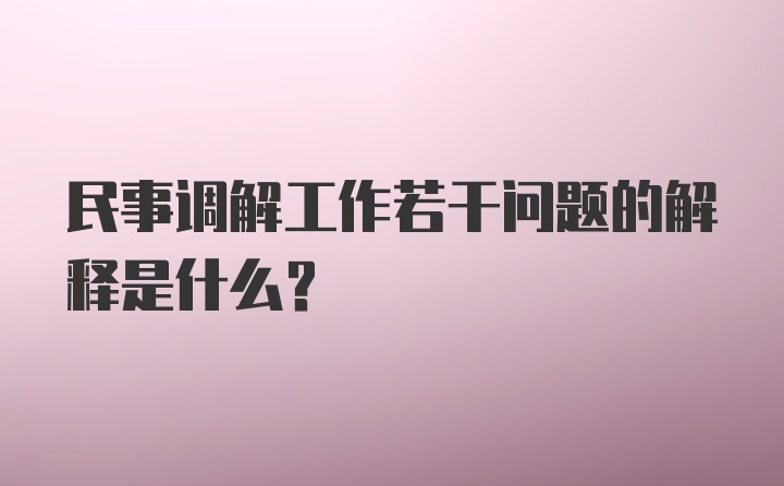 民事调解工作若干问题的解释是什么？