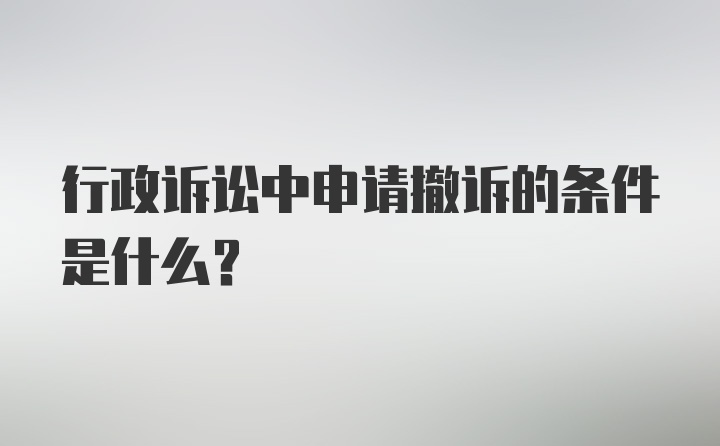 行政诉讼中申请撤诉的条件是什么？