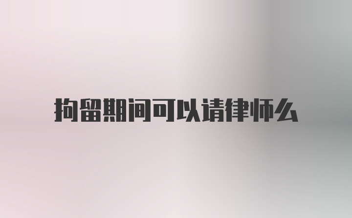 拘留期间可以请律师么