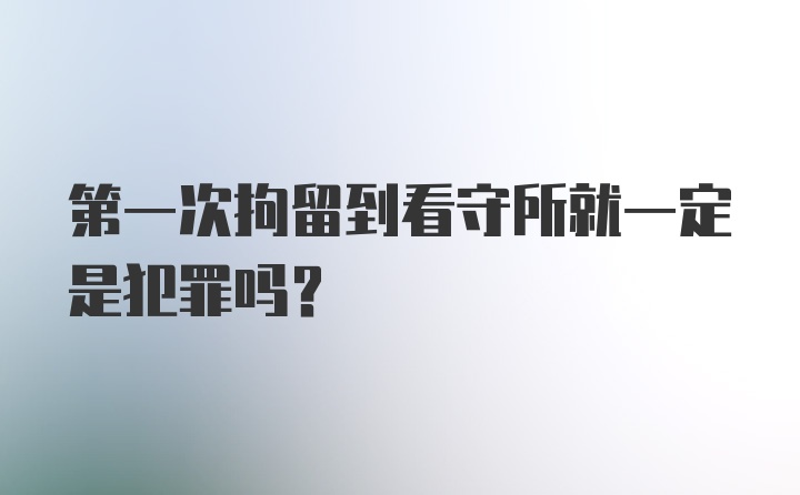 第一次拘留到看守所就一定是犯罪吗？