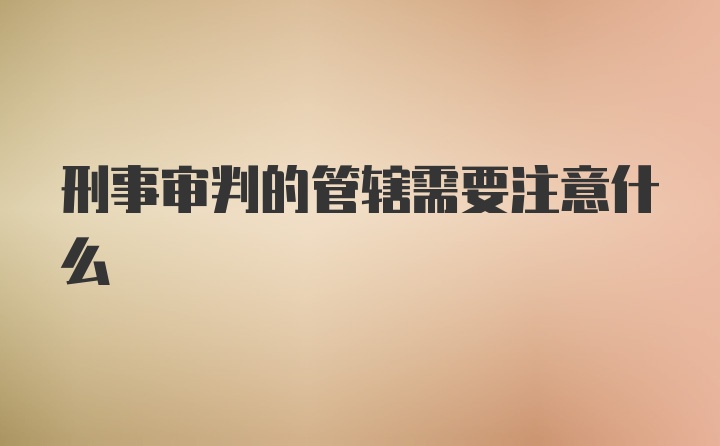 刑事审判的管辖需要注意什么