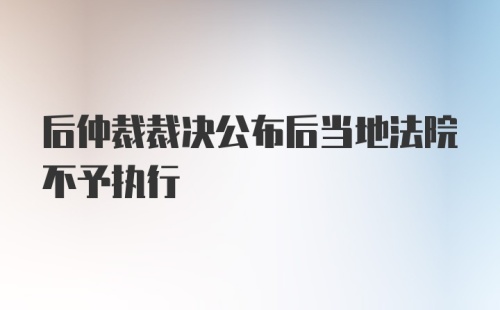 后仲裁裁决公布后当地法院不予执行