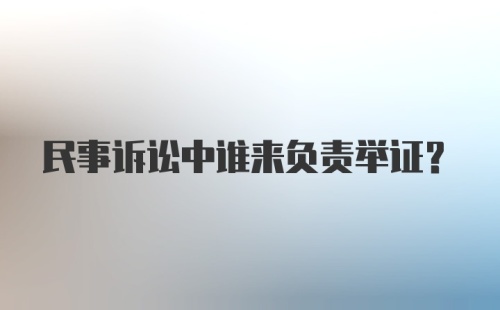 民事诉讼中谁来负责举证？