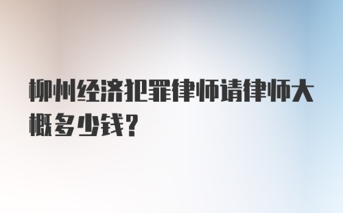 柳州经济犯罪律师请律师大概多少钱？