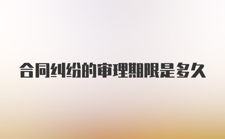 合同纠纷的审理期限是多久