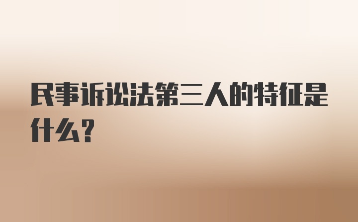 民事诉讼法第三人的特征是什么?