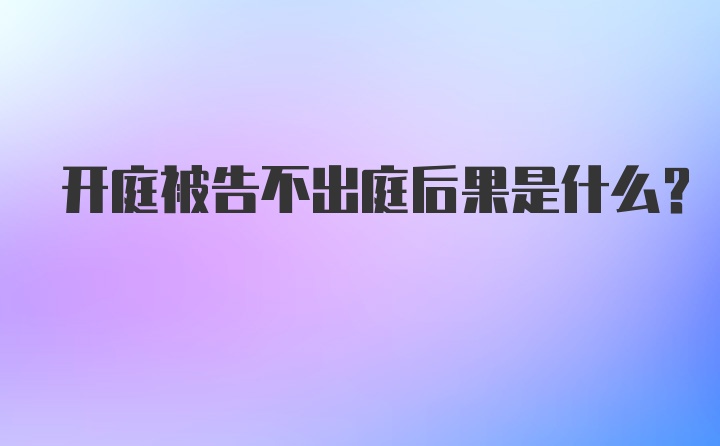 开庭被告不出庭后果是什么?