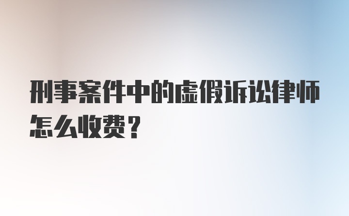 刑事案件中的虚假诉讼律师怎么收费？