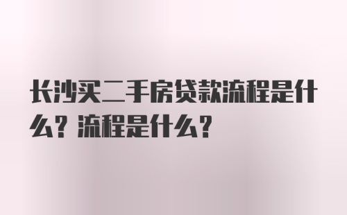 长沙买二手房贷款流程是什么？流程是什么？