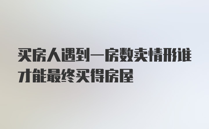 买房人遇到一房数卖情形谁才能最终买得房屋