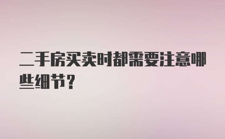 二手房买卖时都需要注意哪些细节？