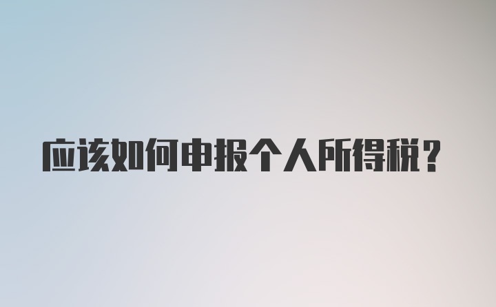 应该如何申报个人所得税？