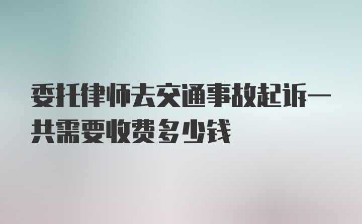 委托律师去交通事故起诉一共需要收费多少钱