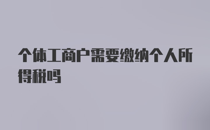 个体工商户需要缴纳个人所得税吗