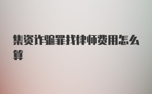 集资诈骗罪找律师费用怎么算