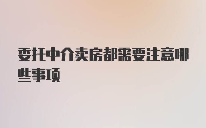 委托中介卖房都需要注意哪些事项