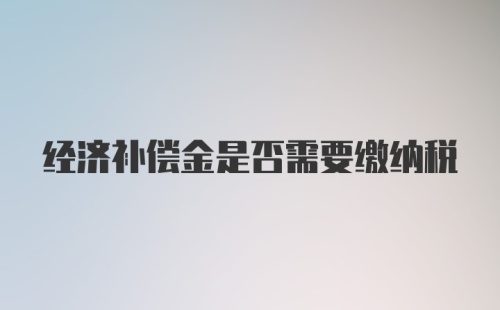 经济补偿金是否需要缴纳税