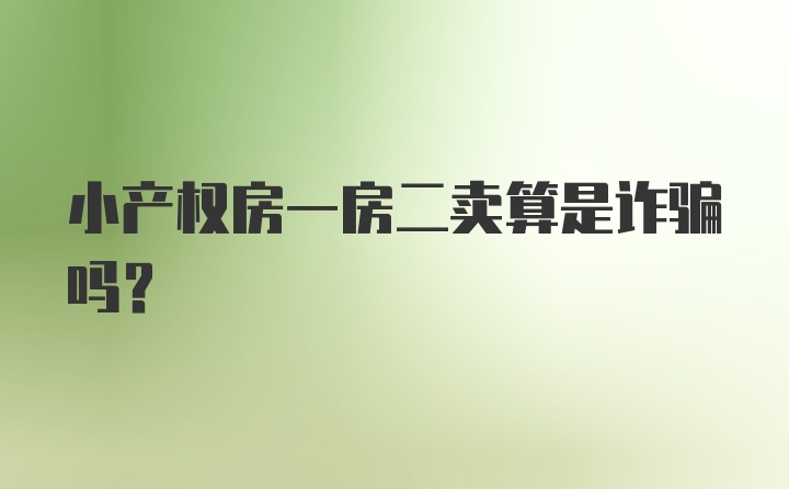 小产权房一房二卖算是诈骗吗？