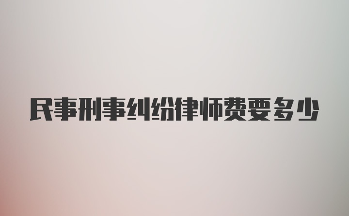 民事刑事纠纷律师费要多少