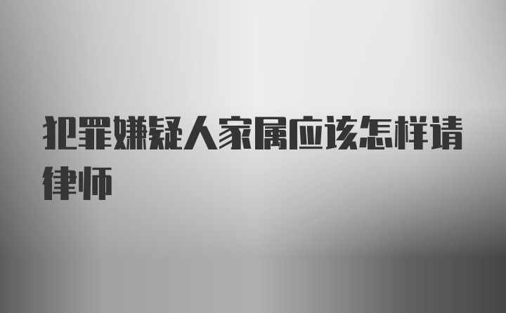 犯罪嫌疑人家属应该怎样请律师