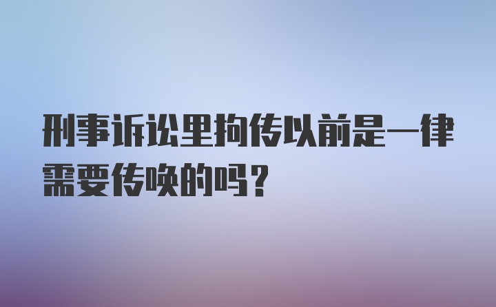 刑事诉讼里拘传以前是一律需要传唤的吗?