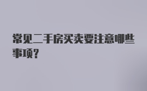 常见二手房买卖要注意哪些事项？