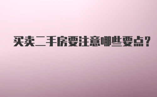 买卖二手房要注意哪些要点？