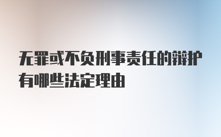 无罪或不负刑事责任的辩护有哪些法定理由