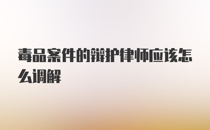 毒品案件的辩护律师应该怎么调解