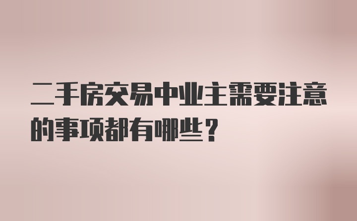 二手房交易中业主需要注意的事项都有哪些？