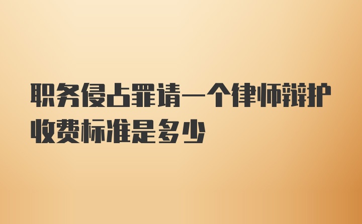 职务侵占罪请一个律师辩护收费标准是多少