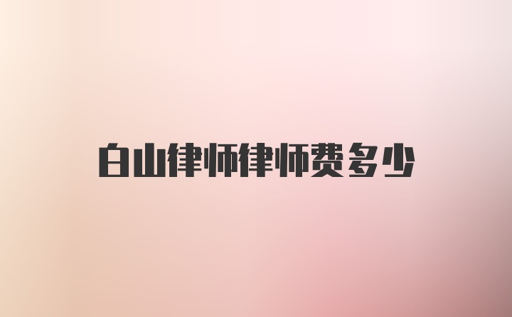 白山律师律师费多少