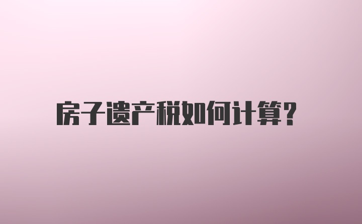 房子遗产税如何计算？