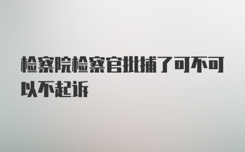 检察院检察官批捕了可不可以不起诉