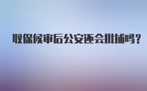 取保候审后公安还会批捕吗？