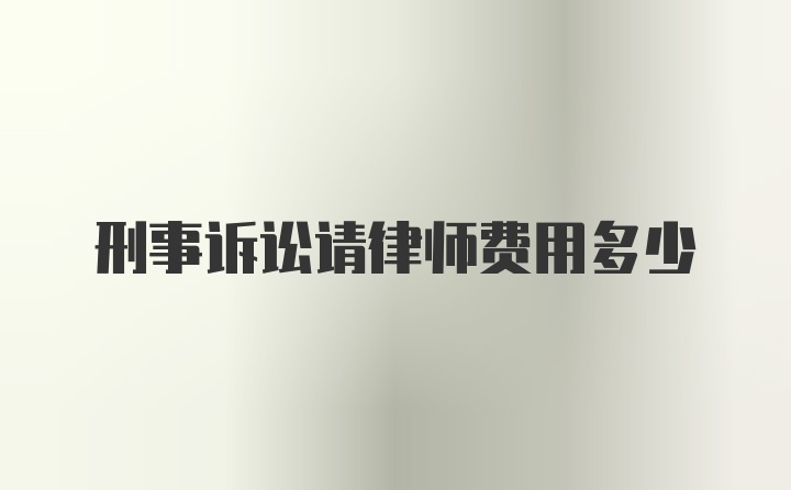 刑事诉讼请律师费用多少