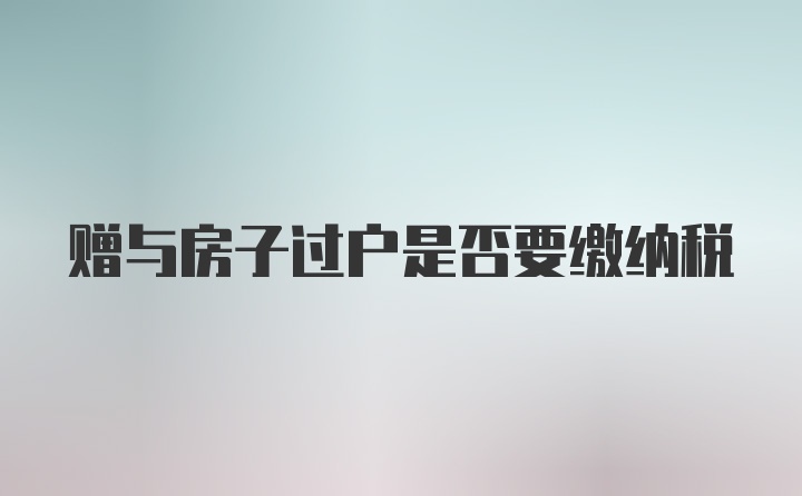 赠与房子过户是否要缴纳税