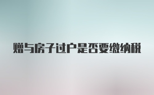 赠与房子过户是否要缴纳税