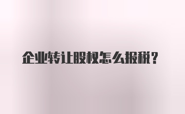 企业转让股权怎么报税？