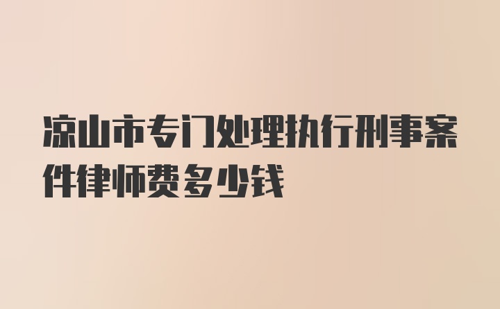 凉山市专门处理执行刑事案件律师费多少钱