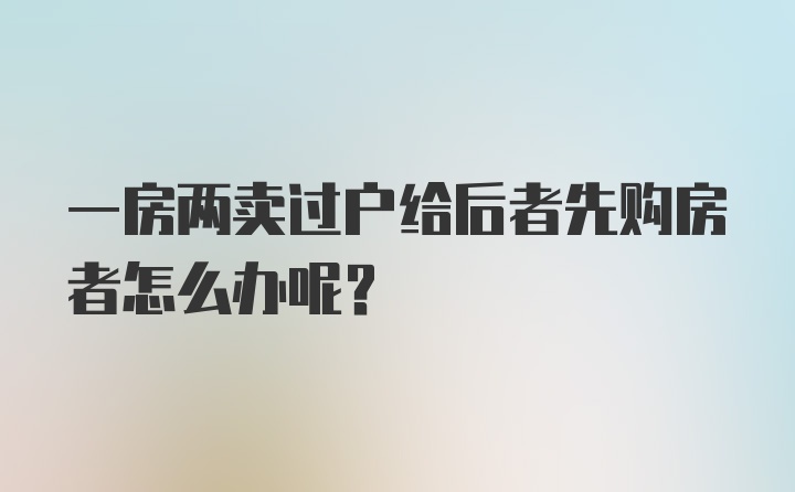 一房两卖过户给后者先购房者怎么办呢？