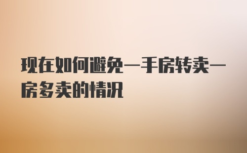 现在如何避免一手房转卖一房多卖的情况