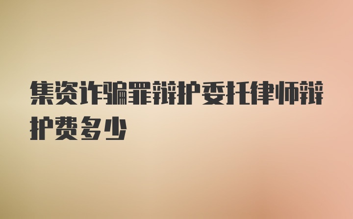 集资诈骗罪辩护委托律师辩护费多少