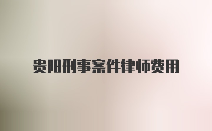 贵阳刑事案件律师费用