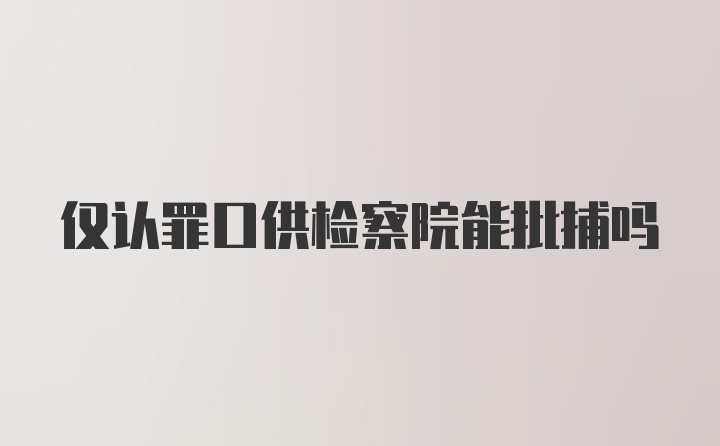 仅认罪口供检察院能批捕吗